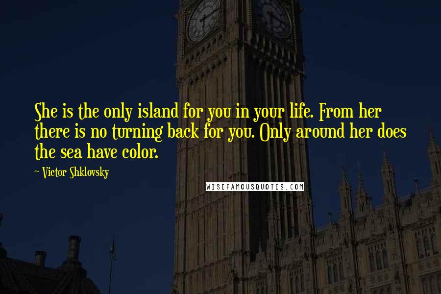 Victor Shklovsky Quotes: She is the only island for you in your life. From her there is no turning back for you. Only around her does the sea have color.