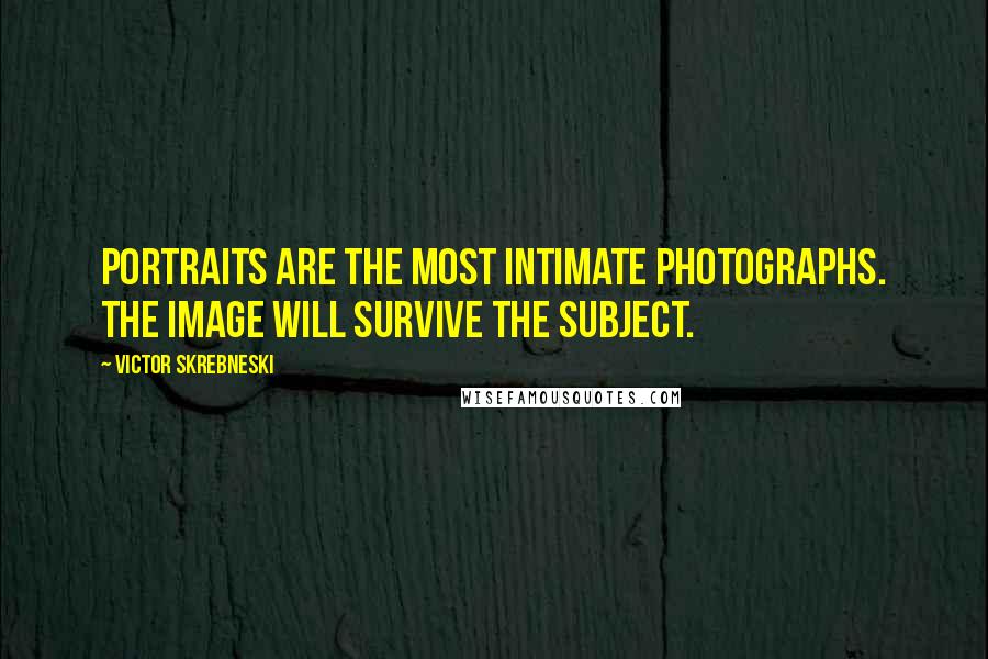 Victor Skrebneski Quotes: Portraits are the most intimate photographs. The image will survive the subject.