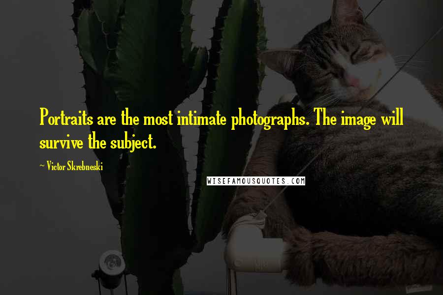 Victor Skrebneski Quotes: Portraits are the most intimate photographs. The image will survive the subject.