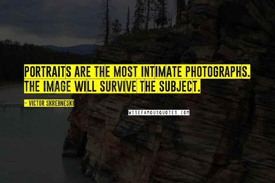 Victor Skrebneski Quotes: Portraits are the most intimate photographs. The image will survive the subject.