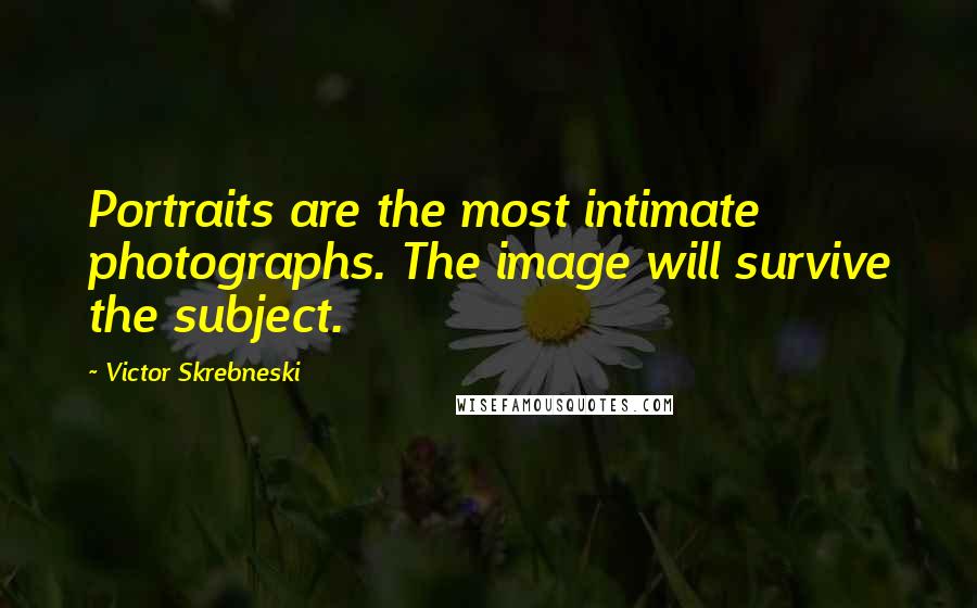 Victor Skrebneski Quotes: Portraits are the most intimate photographs. The image will survive the subject.