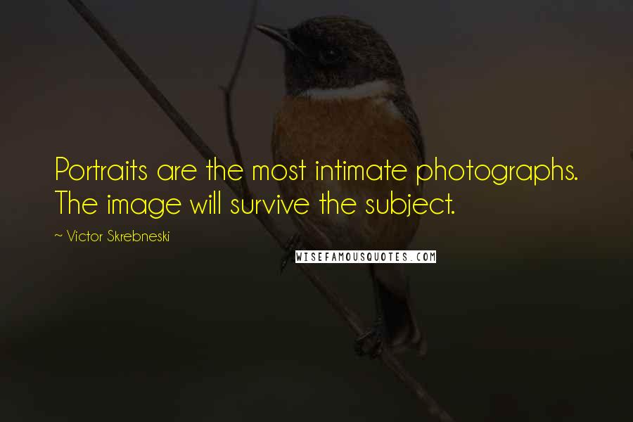 Victor Skrebneski Quotes: Portraits are the most intimate photographs. The image will survive the subject.