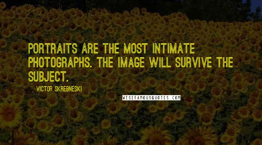 Victor Skrebneski Quotes: Portraits are the most intimate photographs. The image will survive the subject.