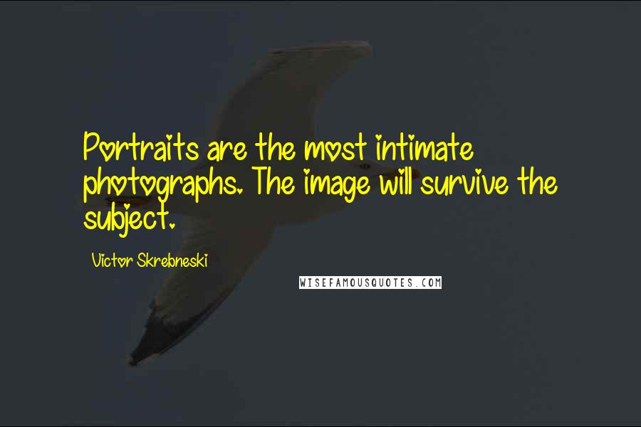 Victor Skrebneski Quotes: Portraits are the most intimate photographs. The image will survive the subject.