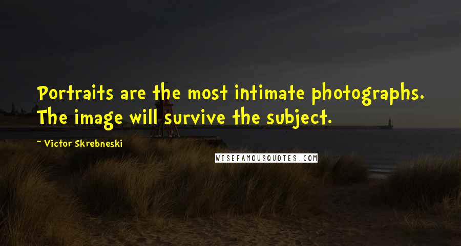 Victor Skrebneski Quotes: Portraits are the most intimate photographs. The image will survive the subject.