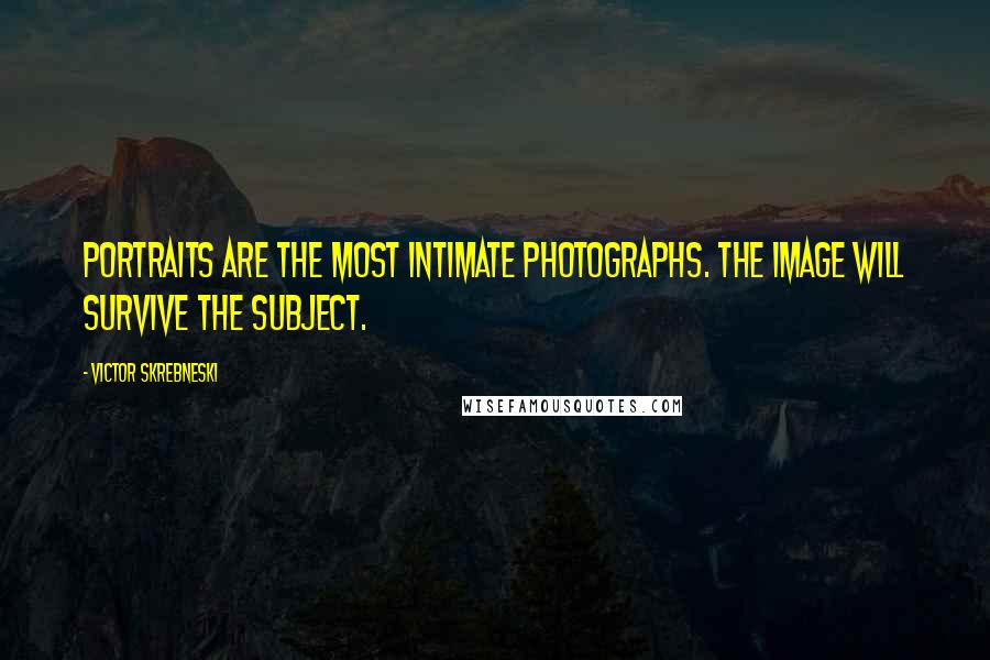 Victor Skrebneski Quotes: Portraits are the most intimate photographs. The image will survive the subject.