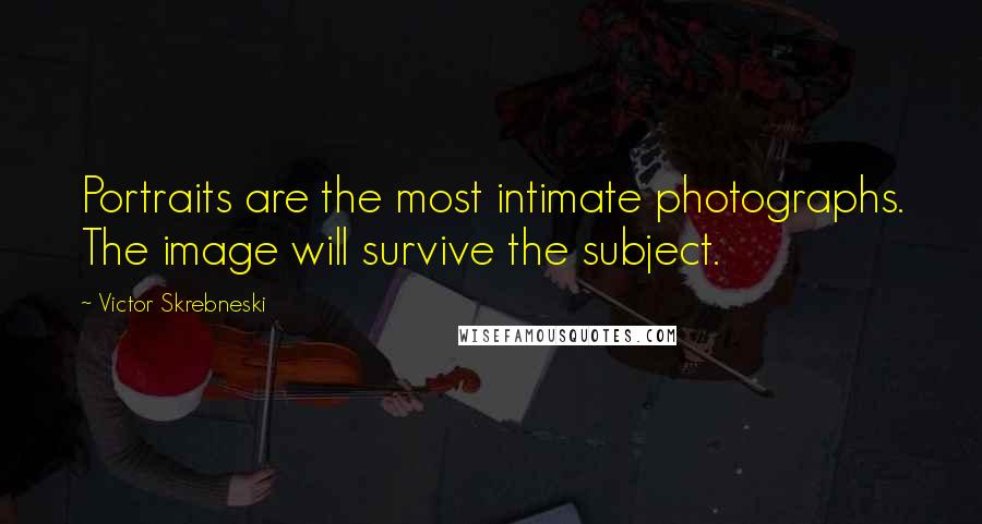 Victor Skrebneski Quotes: Portraits are the most intimate photographs. The image will survive the subject.