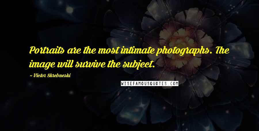 Victor Skrebneski Quotes: Portraits are the most intimate photographs. The image will survive the subject.