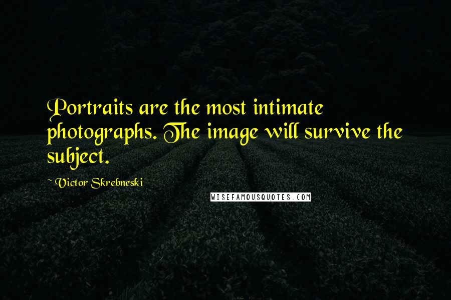 Victor Skrebneski Quotes: Portraits are the most intimate photographs. The image will survive the subject.