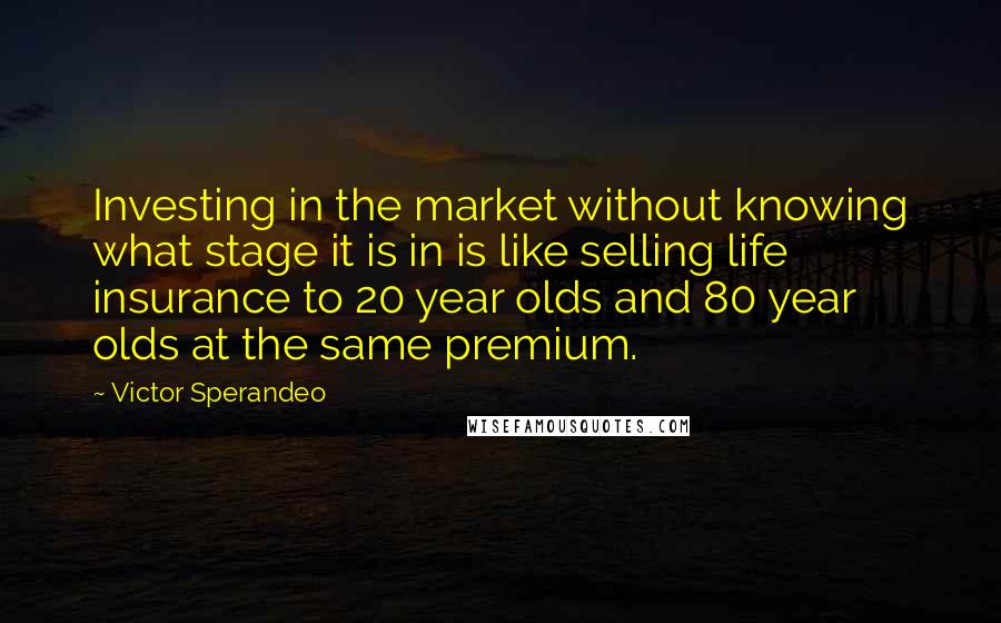 Victor Sperandeo Quotes: Investing in the market without knowing what stage it is in is like selling life insurance to 20 year olds and 80 year olds at the same premium.