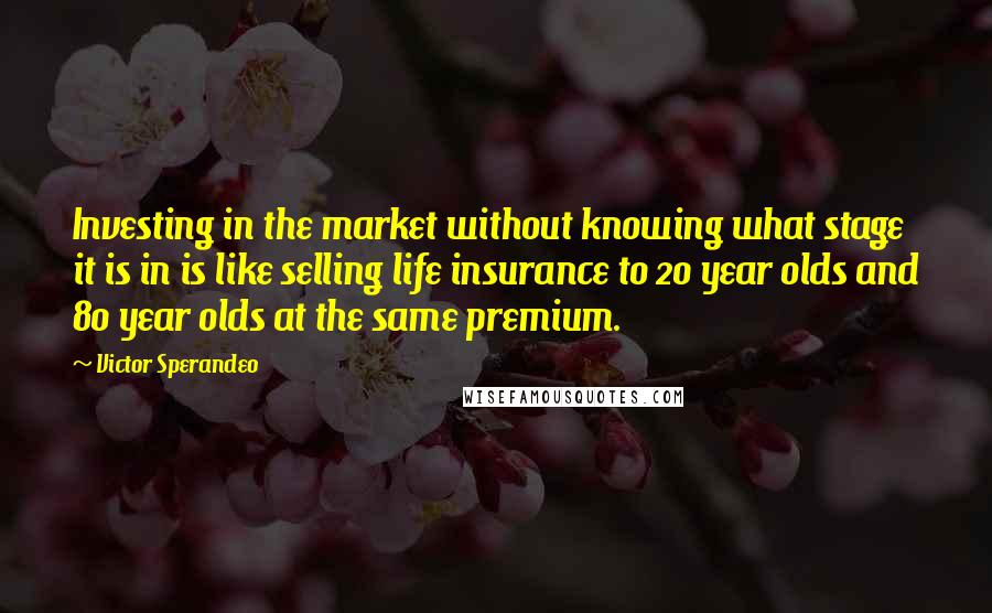 Victor Sperandeo Quotes: Investing in the market without knowing what stage it is in is like selling life insurance to 20 year olds and 80 year olds at the same premium.