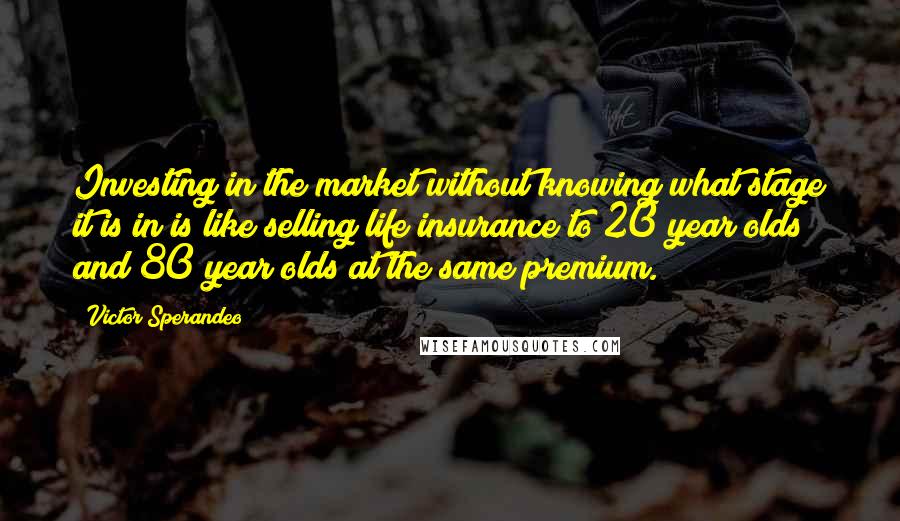 Victor Sperandeo Quotes: Investing in the market without knowing what stage it is in is like selling life insurance to 20 year olds and 80 year olds at the same premium.