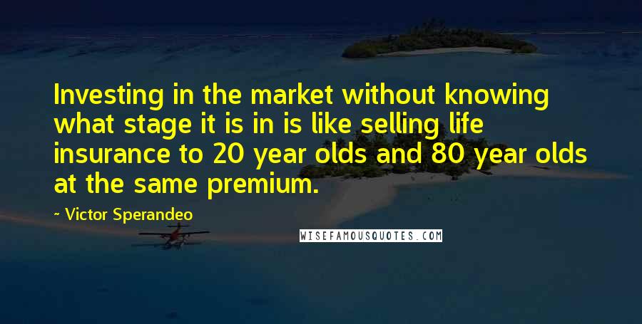 Victor Sperandeo Quotes: Investing in the market without knowing what stage it is in is like selling life insurance to 20 year olds and 80 year olds at the same premium.