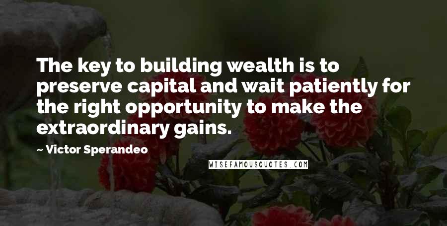 Victor Sperandeo Quotes: The key to building wealth is to preserve capital and wait patiently for the right opportunity to make the extraordinary gains.