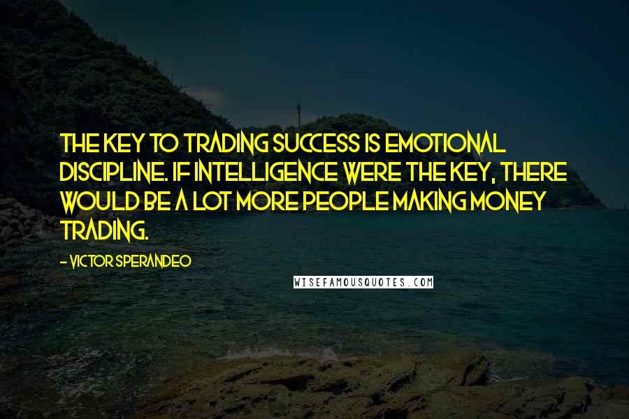 Victor Sperandeo Quotes: The key to trading success is emotional discipline. If intelligence were the key, there would be a lot more people making money trading.