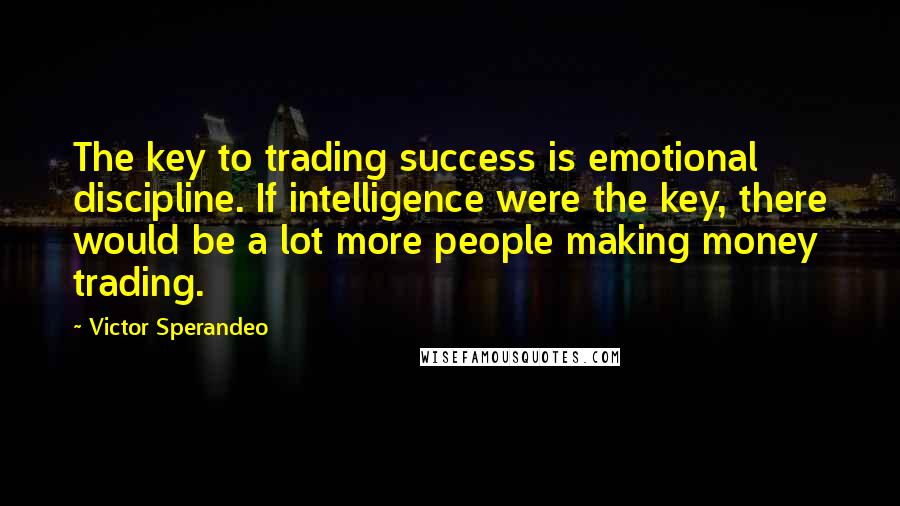 Victor Sperandeo Quotes: The key to trading success is emotional discipline. If intelligence were the key, there would be a lot more people making money trading.