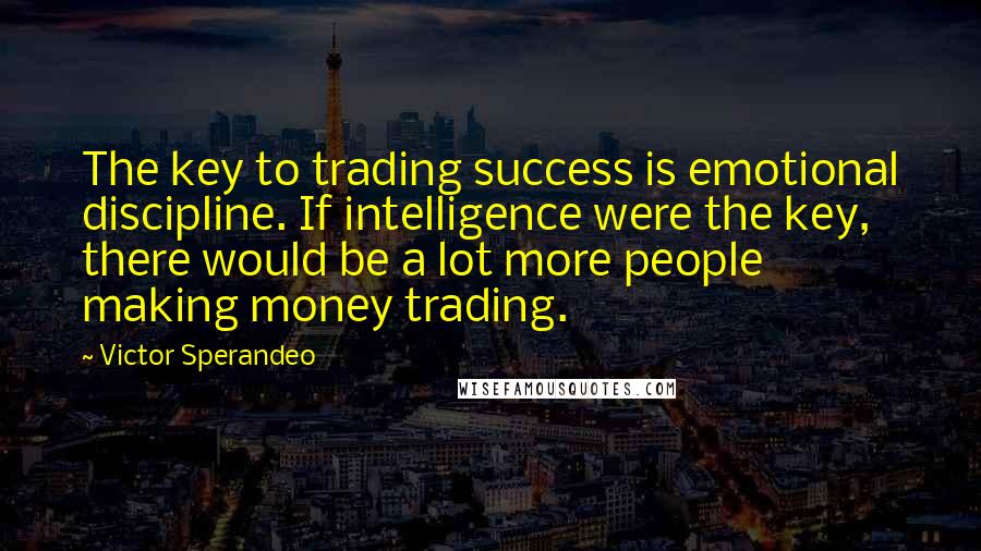 Victor Sperandeo Quotes: The key to trading success is emotional discipline. If intelligence were the key, there would be a lot more people making money trading.