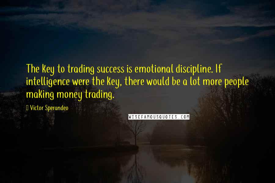 Victor Sperandeo Quotes: The key to trading success is emotional discipline. If intelligence were the key, there would be a lot more people making money trading.