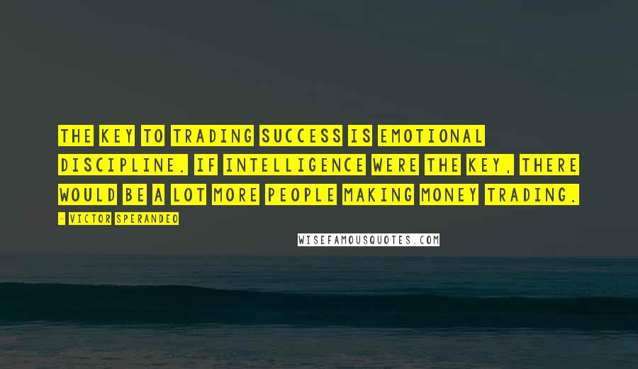 Victor Sperandeo Quotes: The key to trading success is emotional discipline. If intelligence were the key, there would be a lot more people making money trading.