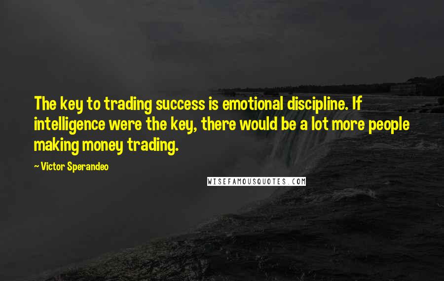 Victor Sperandeo Quotes: The key to trading success is emotional discipline. If intelligence were the key, there would be a lot more people making money trading.