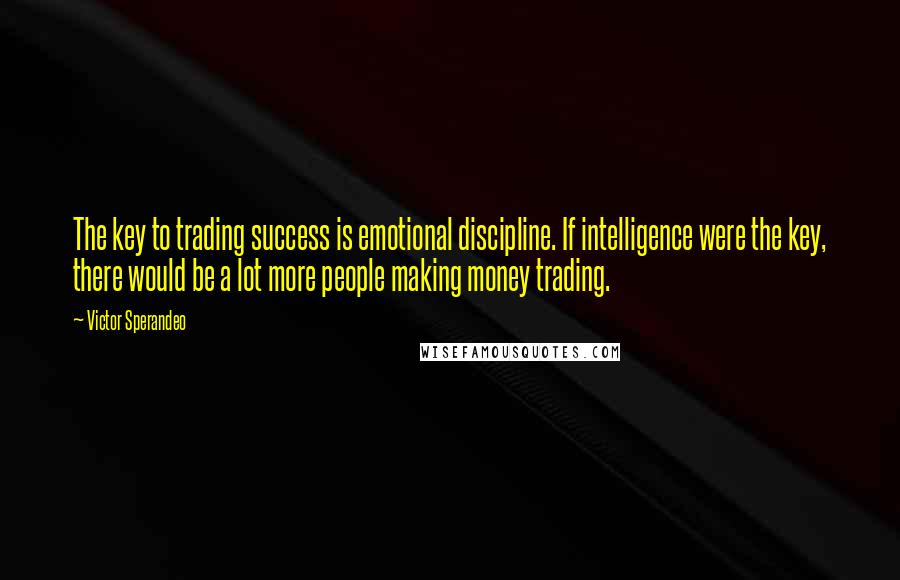 Victor Sperandeo Quotes: The key to trading success is emotional discipline. If intelligence were the key, there would be a lot more people making money trading.