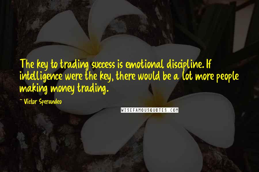 Victor Sperandeo Quotes: The key to trading success is emotional discipline. If intelligence were the key, there would be a lot more people making money trading.