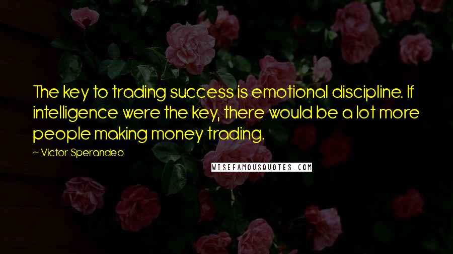 Victor Sperandeo Quotes: The key to trading success is emotional discipline. If intelligence were the key, there would be a lot more people making money trading.