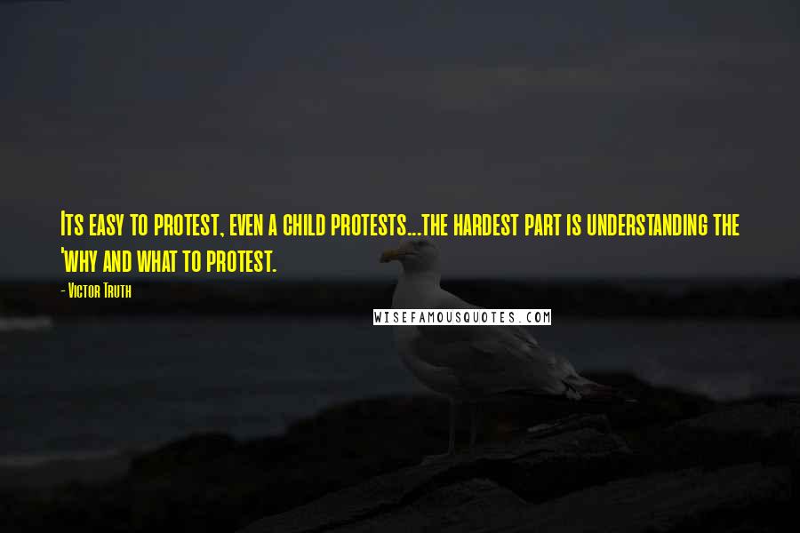 Victor Truth Quotes: Its easy to protest, even a child protests...the hardest part is understanding the 'why and what to protest.