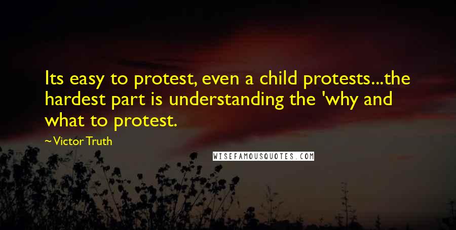 Victor Truth Quotes: Its easy to protest, even a child protests...the hardest part is understanding the 'why and what to protest.