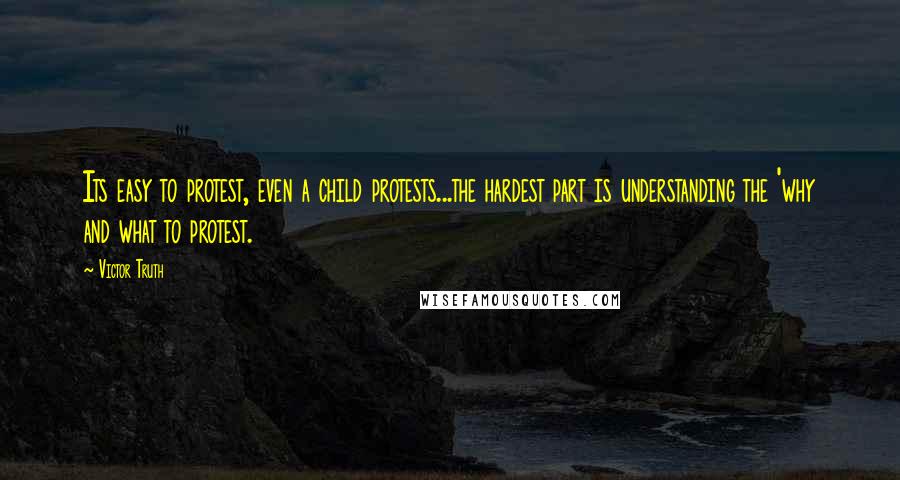 Victor Truth Quotes: Its easy to protest, even a child protests...the hardest part is understanding the 'why and what to protest.