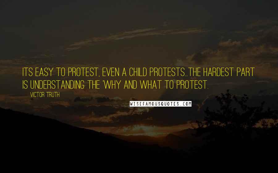 Victor Truth Quotes: Its easy to protest, even a child protests...the hardest part is understanding the 'why and what to protest.