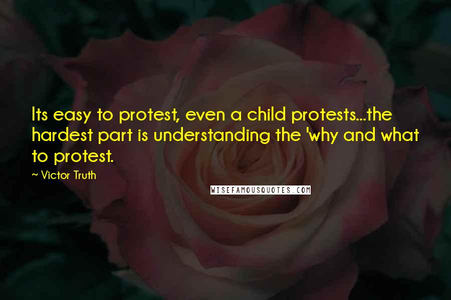 Victor Truth Quotes: Its easy to protest, even a child protests...the hardest part is understanding the 'why and what to protest.
