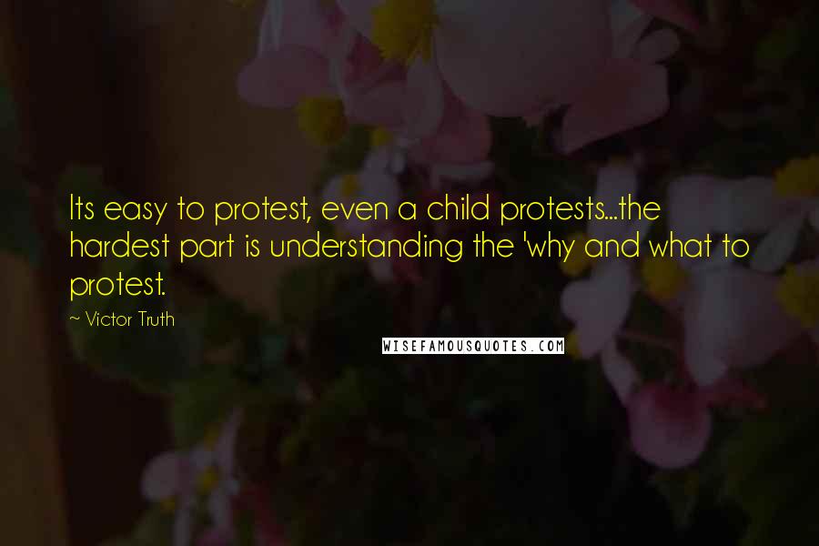 Victor Truth Quotes: Its easy to protest, even a child protests...the hardest part is understanding the 'why and what to protest.