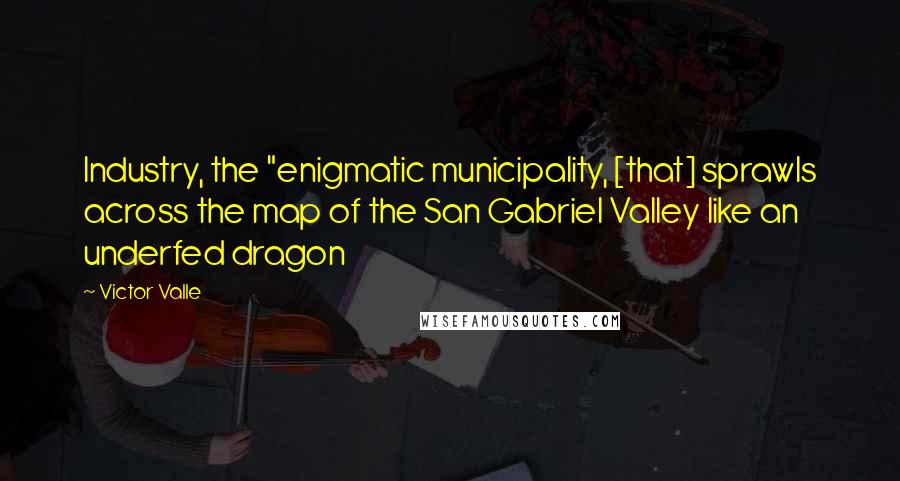 Victor Valle Quotes: Industry, the "enigmatic municipality, [that] sprawls across the map of the San Gabriel Valley like an underfed dragon