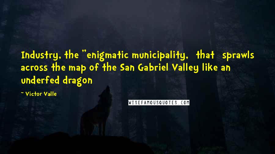 Victor Valle Quotes: Industry, the "enigmatic municipality, [that] sprawls across the map of the San Gabriel Valley like an underfed dragon