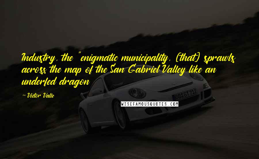 Victor Valle Quotes: Industry, the "enigmatic municipality, [that] sprawls across the map of the San Gabriel Valley like an underfed dragon