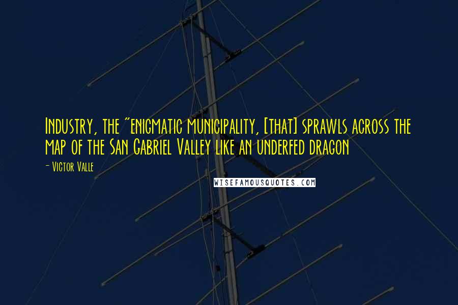 Victor Valle Quotes: Industry, the "enigmatic municipality, [that] sprawls across the map of the San Gabriel Valley like an underfed dragon