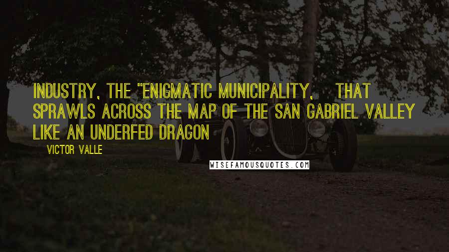 Victor Valle Quotes: Industry, the "enigmatic municipality, [that] sprawls across the map of the San Gabriel Valley like an underfed dragon