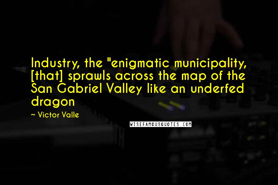 Victor Valle Quotes: Industry, the "enigmatic municipality, [that] sprawls across the map of the San Gabriel Valley like an underfed dragon