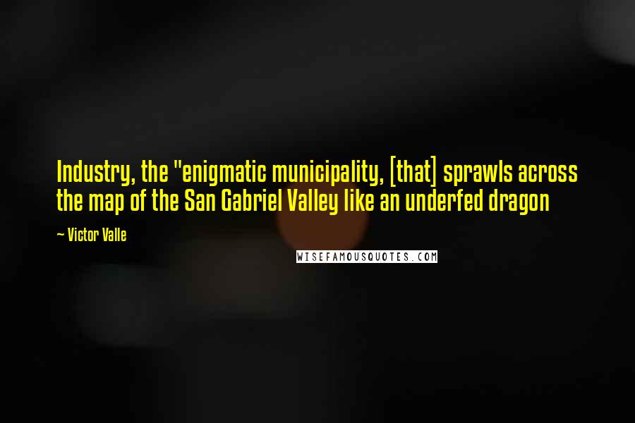 Victor Valle Quotes: Industry, the "enigmatic municipality, [that] sprawls across the map of the San Gabriel Valley like an underfed dragon