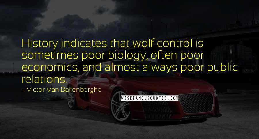 Victor Van Ballenberghe Quotes: History indicates that wolf control is sometimes poor biology, often poor economics, and almost always poor public relations.