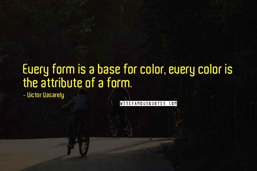 Victor Vasarely Quotes: Every form is a base for color, every color is the attribute of a form.