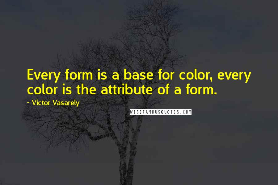 Victor Vasarely Quotes: Every form is a base for color, every color is the attribute of a form.