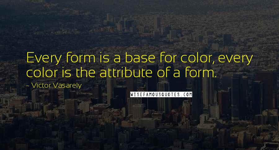 Victor Vasarely Quotes: Every form is a base for color, every color is the attribute of a form.