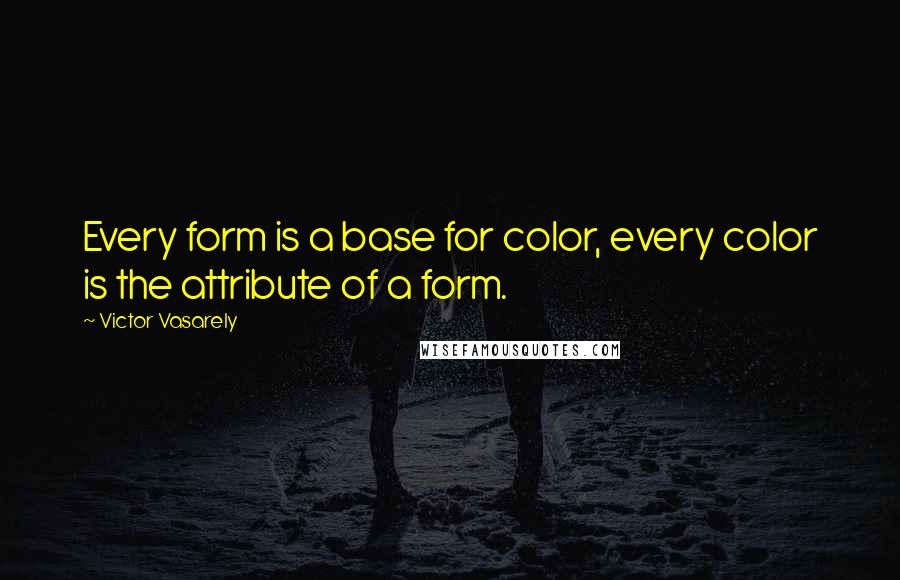 Victor Vasarely Quotes: Every form is a base for color, every color is the attribute of a form.