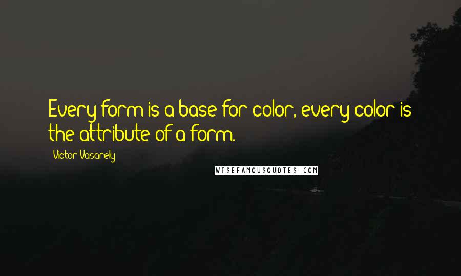 Victor Vasarely Quotes: Every form is a base for color, every color is the attribute of a form.