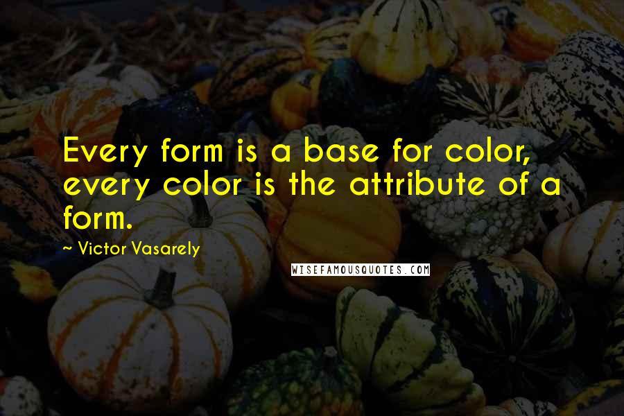 Victor Vasarely Quotes: Every form is a base for color, every color is the attribute of a form.