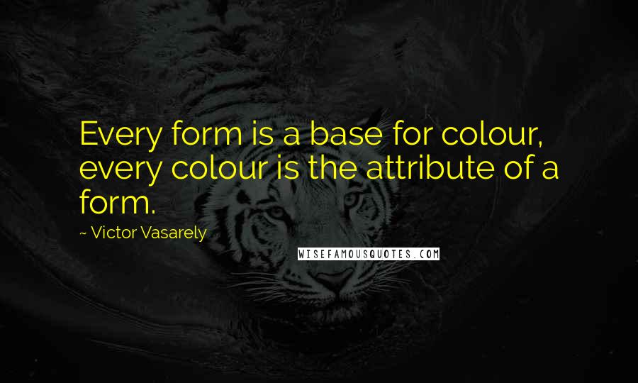 Victor Vasarely Quotes: Every form is a base for colour, every colour is the attribute of a form.