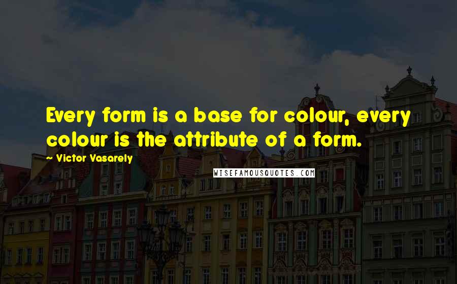 Victor Vasarely Quotes: Every form is a base for colour, every colour is the attribute of a form.