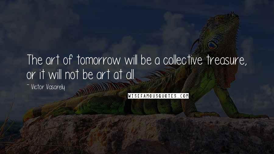 Victor Vasarely Quotes: The art of tomorrow will be a collective treasure, or it will not be art at all.